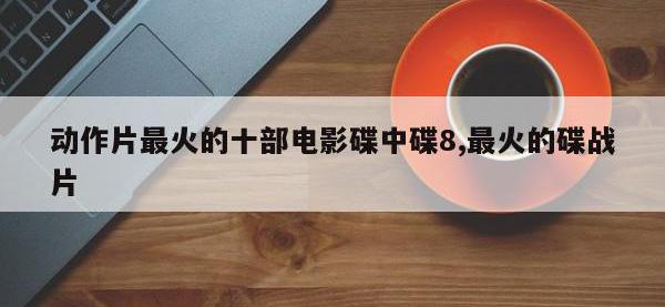 动作片最火的十部电影碟中碟8,最火的碟战片