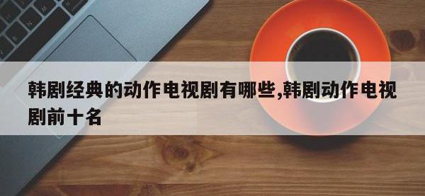 韩剧经典的动作电视剧有哪些,韩剧动作电视剧前十名