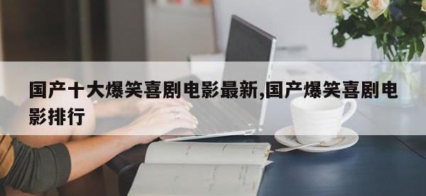 国产十大爆笑喜剧电影最新,国产爆笑喜剧电影排行
