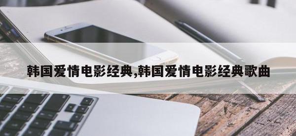 韩国爱情电影经典,韩国爱情电影经典歌曲