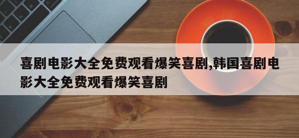 喜剧电影大全免费观看爆笑喜剧,韩国喜剧电影大全免费观看爆笑喜剧
