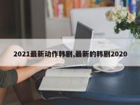2021最新动作韩剧,最新的韩剧2020