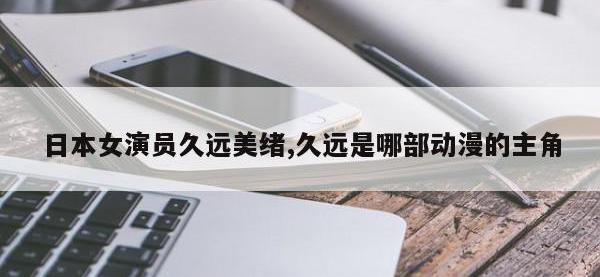 日本女演员久远美绪,久远是哪部动漫的主角