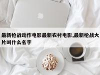 最新枪战动作电影最新农村电影,最新枪战大片叫什么名字