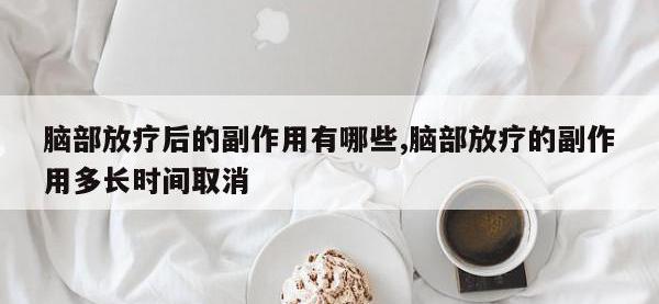 脑部放疗后的副作用有哪些,脑部放疗的副作用多长时间取消