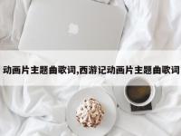 动画片主题曲歌词,西游记动画片主题曲歌词