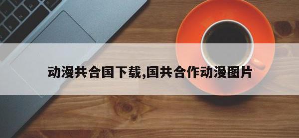 动漫共合国下载,国共合作动漫图片