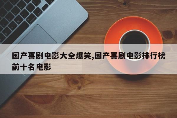 国产喜剧电影大全爆笑,国产喜剧电影排行榜前十名电影