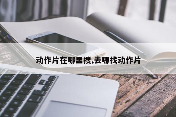动作片在哪里搜,去哪找动作片